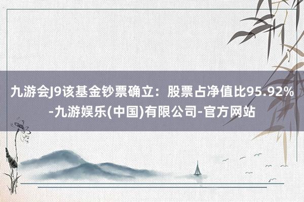 九游会J9该基金钞票确立：股票占净值比95.92%-九游娱乐(中国)有限公司-官方网站