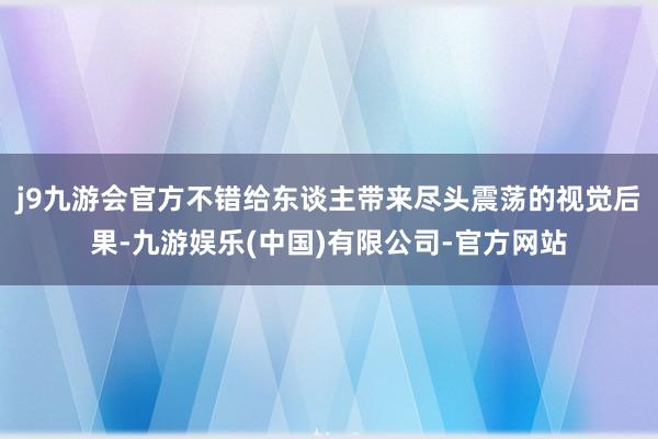 j9九游会官方不错给东谈主带来尽头震荡的视觉后果-九游娱乐(中国)有限公司-官方网站
