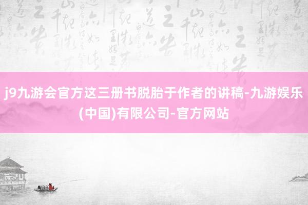 j9九游会官方这三册书脱胎于作者的讲稿-九游娱乐(中国)有限公司-官方网站