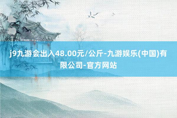 j9九游会出入48.00元/公斤-九游娱乐(中国)有限公司-官方网站