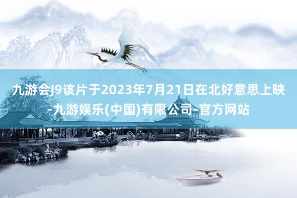 九游会J9该片于2023年7月21日在北好意思上映-九游娱乐(中国)有限公司-官方网站