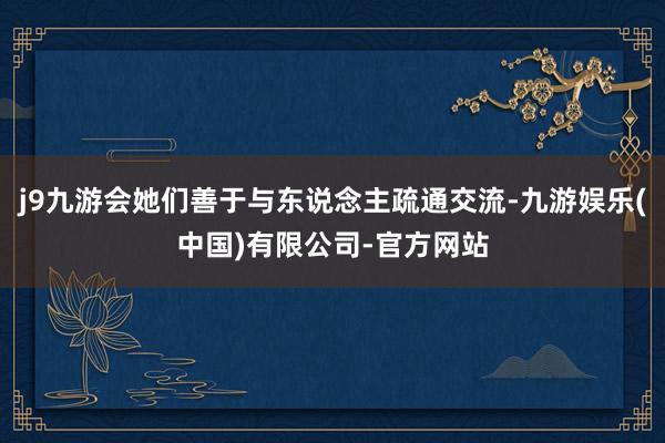 j9九游会她们善于与东说念主疏通交流-九游娱乐(中国)有限公司-官方网站