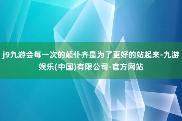 j9九游会每一次的颠仆齐是为了更好的站起来-九游娱乐(中国)有限公司-官方网站