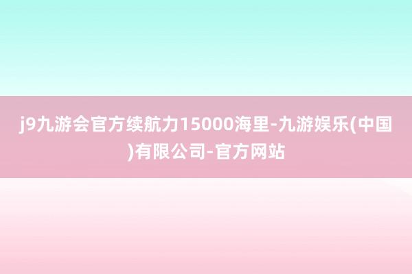 j9九游会官方续航力15000海里-九游娱乐(中国)有限公司-官方网站