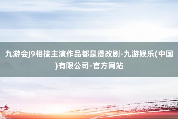 九游会J9相接主演作品都是漫改剧-九游娱乐(中国)有限公司-官方网站