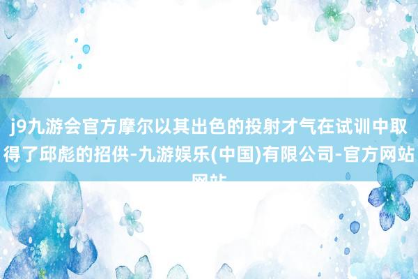 j9九游会官方摩尔以其出色的投射才气在试训中取得了邱彪的招供-九游娱乐(中国)有限公司-官方网站