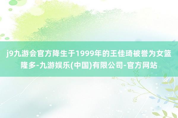 j9九游会官方降生于1999年的王佳琦被誉为女篮隆多-九游娱乐(中国)有限公司-官方网站
