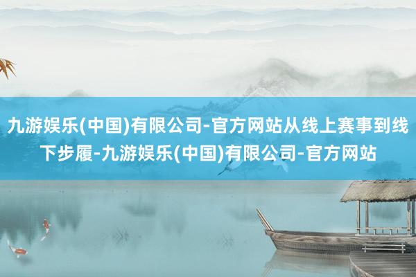 九游娱乐(中国)有限公司-官方网站从线上赛事到线下步履-九游娱乐(中国)有限公司-官方网站