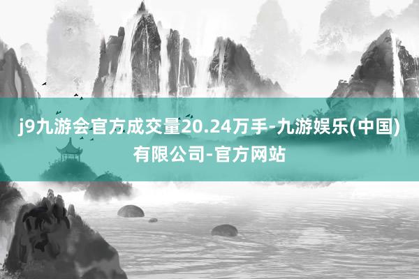 j9九游会官方成交量20.24万手-九游娱乐(中国)有限公司-官方网站