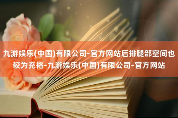 九游娱乐(中国)有限公司-官方网站后排腿部空间也较为充裕-九游娱乐(中国)有限公司-官方网站