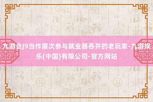 九游会J9当作屡次参与就业器吞并的老玩家-九游娱乐(中国)有限公司-官方网站