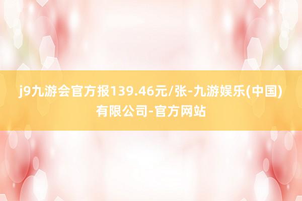 j9九游会官方报139.46元/张-九游娱乐(中国)有限公司-官方网站