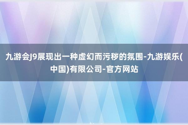 九游会J9展现出一种虚幻而污秽的氛围-九游娱乐(中国)有限公司-官方网站