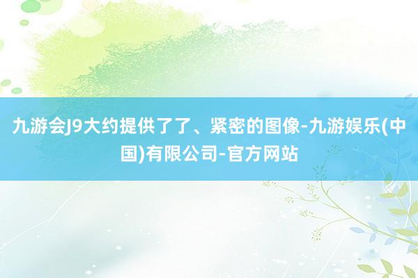 九游会J9大约提供了了、紧密的图像-九游娱乐(中国)有限公司-官方网站