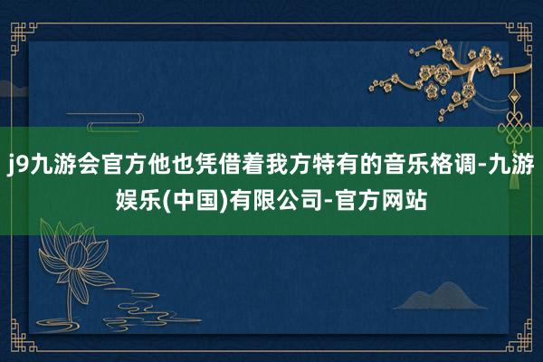 j9九游会官方他也凭借着我方特有的音乐格调-九游娱乐(中国)有限公司-官方网站