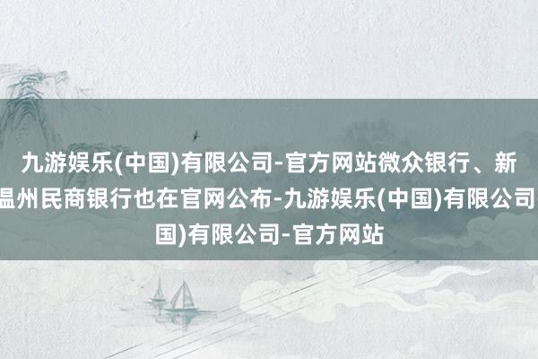 九游娱乐(中国)有限公司-官方网站微众银行、新网银行、温州民商银行也在官网公布-九游娱乐(中国)有限公司-官方网站