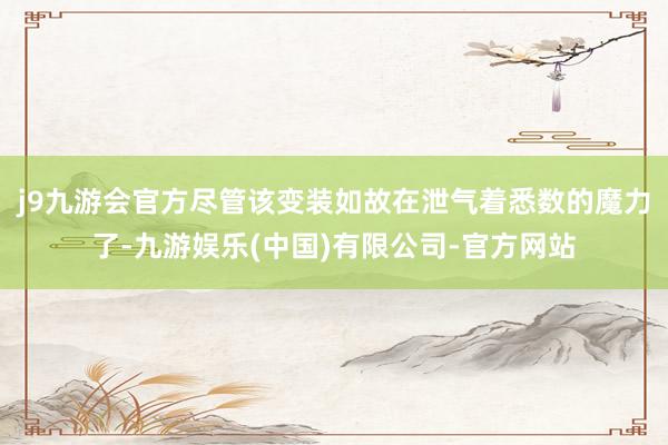 j9九游会官方尽管该变装如故在泄气着悉数的魔力了-九游娱乐(中国)有限公司-官方网站