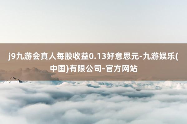 j9九游会真人每股收益0.13好意思元-九游娱乐(中国)有限公司-官方网站