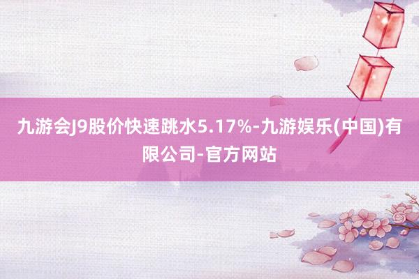 九游会J9股价快速跳水5.17%-九游娱乐(中国)有限公司-官方网站