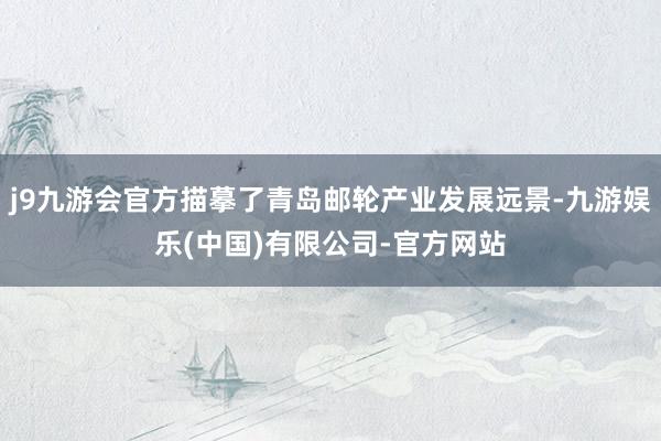 j9九游会官方描摹了青岛邮轮产业发展远景-九游娱乐(中国)有限公司-官方网站