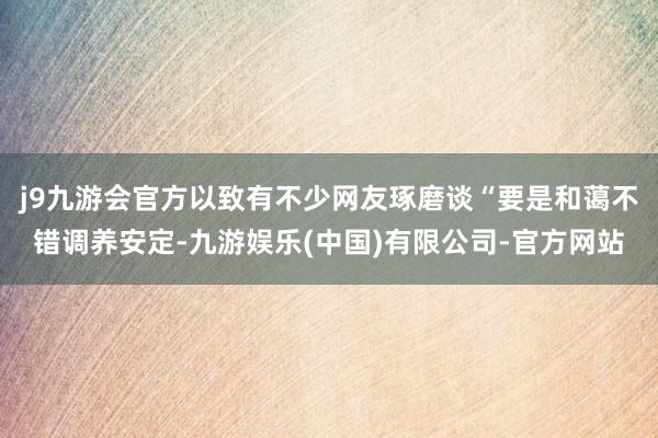 j9九游会官方以致有不少网友琢磨谈“要是和蔼不错调养安定-九游娱乐(中国)有限公司-官方网站