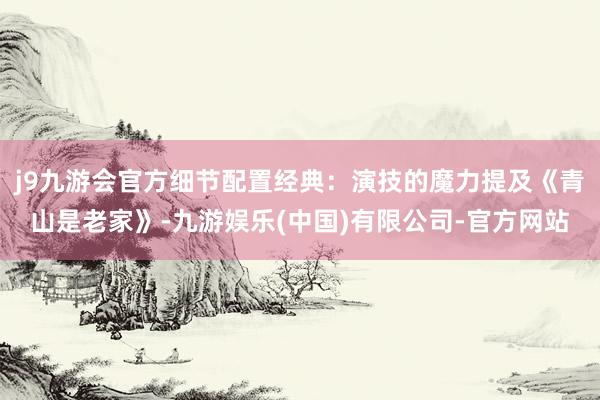 j9九游会官方细节配置经典：演技的魔力提及《青山是老家》-九游娱乐(中国)有限公司-官方网站