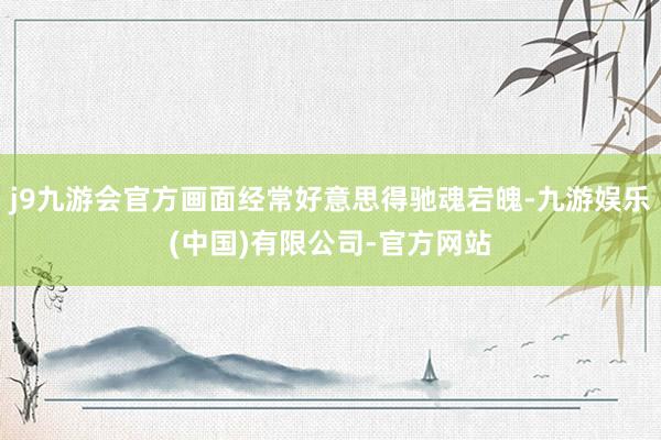 j9九游会官方画面经常好意思得驰魂宕魄-九游娱乐(中国)有限公司-官方网站