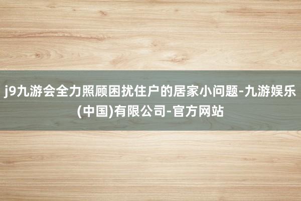 j9九游会全力照顾困扰住户的居家小问题-九游娱乐(中国)有限公司-官方网站