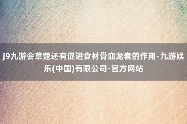 j9九游会草蔻还有促进食材骨血龙套的作用-九游娱乐(中国)有限公司-官方网站