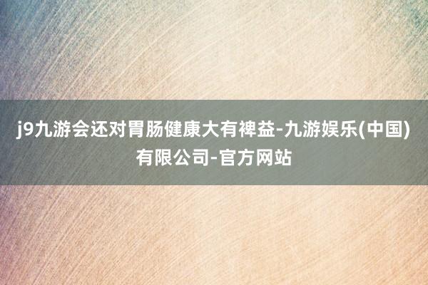 j9九游会还对胃肠健康大有裨益-九游娱乐(中国)有限公司-官方网站