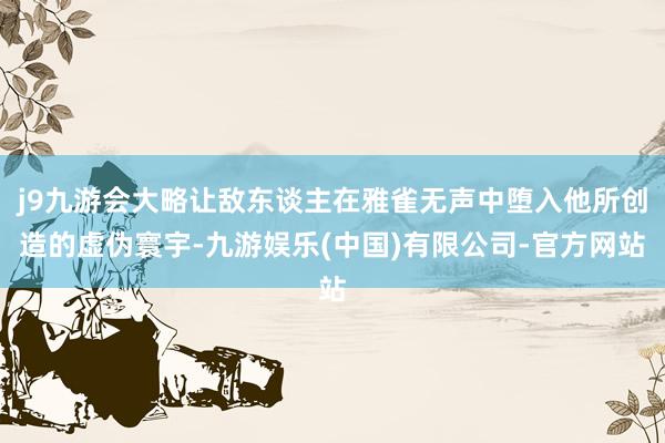 j9九游会大略让敌东谈主在雅雀无声中堕入他所创造的虚伪寰宇-九游娱乐(中国)有限公司-官方网站