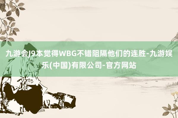 九游会J9本觉得WBG不错阻隔他们的连胜-九游娱乐(中国)有限公司-官方网站