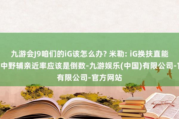 九游会J9咱们的iG该怎么办? 米勒: iG换扶直能换谁? iG中野辅亲近率应该是倒数-九游娱乐(中国)有限公司-官方网站
