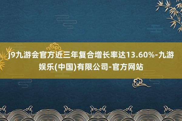 j9九游会官方近三年复合增长率达13.60%-九游娱乐(中国)有限公司-官方网站