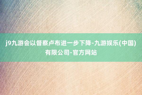 j9九游会以督察卢布进一步下降-九游娱乐(中国)有限公司-官方网站