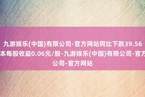 九游娱乐(中国)有限公司-官方网站同比下跌39.56%;基本每股收益0.06元/股-九游娱乐(中国)有限公司-官方网站