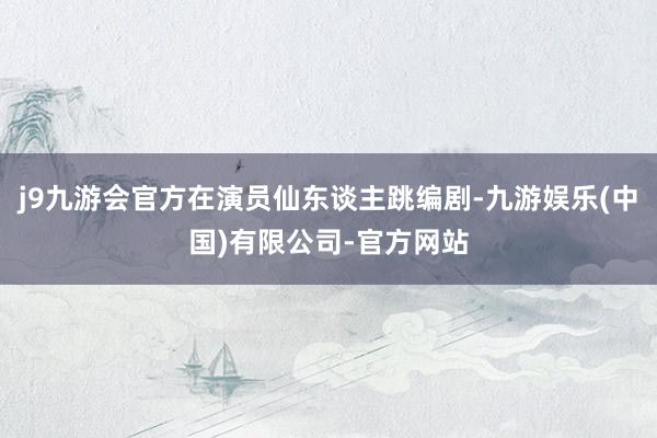 j9九游会官方在演员仙东谈主跳编剧-九游娱乐(中国)有限公司-官方网站