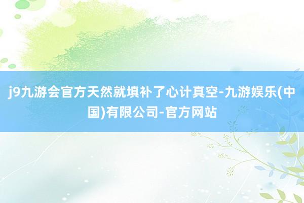 j9九游会官方天然就填补了心计真空-九游娱乐(中国)有限公司-官方网站