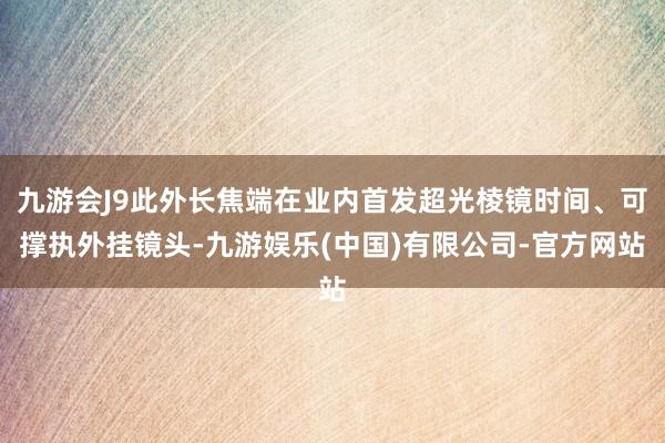 九游会J9此外长焦端在业内首发超光棱镜时间、可撑执外挂镜头-九游娱乐(中国)有限公司-官方网站