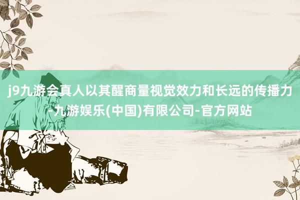 j9九游会真人以其醒商量视觉效力和长远的传播力-九游娱乐(中国)有限公司-官方网站