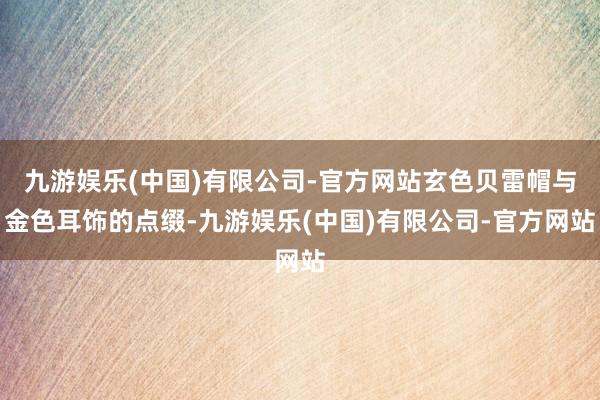 九游娱乐(中国)有限公司-官方网站玄色贝雷帽与金色耳饰的点缀-九游娱乐(中国)有限公司-官方网站
