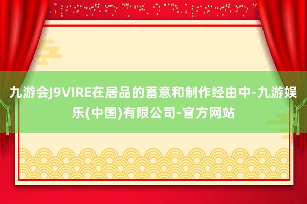 九游会J9VIRE在居品的蓄意和制作经由中-九游娱乐(中国)有限公司-官方网站