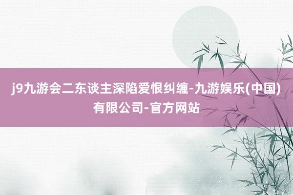 j9九游会二东谈主深陷爱恨纠缠-九游娱乐(中国)有限公司-官方网站