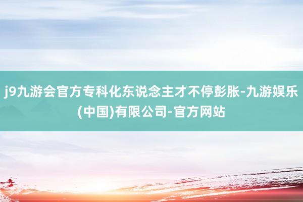 j9九游会官方专科化东说念主才不停彭胀-九游娱乐(中国)有限公司-官方网站