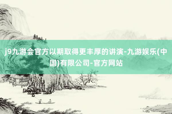 j9九游会官方以期取得更丰厚的讲演-九游娱乐(中国)有限公司-官方网站