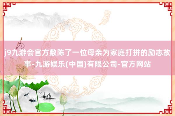 j9九游会官方敷陈了一位母亲为家庭打拼的励志故事-九游娱乐(中国)有限公司-官方网站