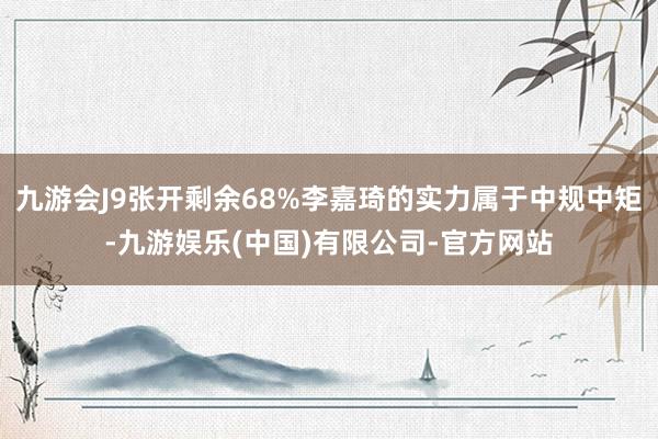 九游会J9张开剩余68%李嘉琦的实力属于中规中矩-九游娱乐(中国)有限公司-官方网站