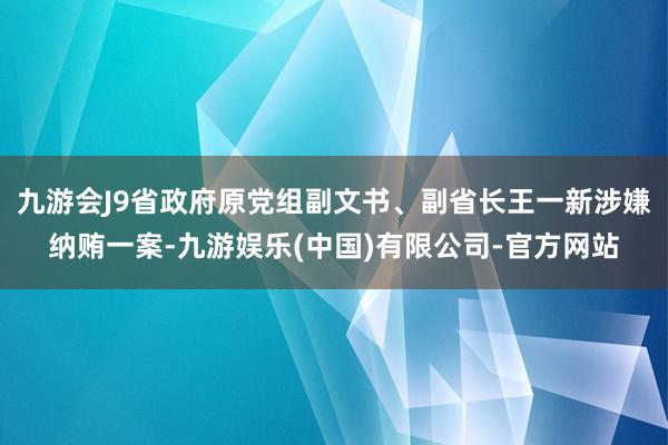 九游会J9省政府原党组副文书、副省长王一新涉嫌纳贿一案-九游娱乐(中国)有限公司-官方网站