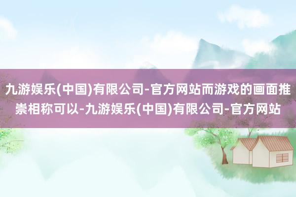 九游娱乐(中国)有限公司-官方网站而游戏的画面推崇相称可以-九游娱乐(中国)有限公司-官方网站